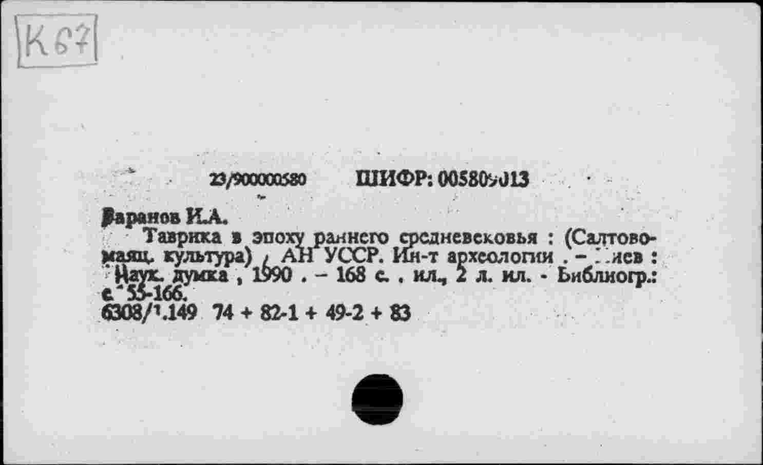 ﻿'	23/900000580 ШИФР: 00580^013
Даранов ИЛ.
Таярнка в эпоху раннего средневековья : (Садтово-маяц. культура) / АН УССР. Ин-т археологии . - Пиев : ' Йаух. думка , 1990 . - 168 с.. ил, 2 л. ил. - Ьиблиогр.:
6308/1.149 74 + 82-1+ 49-2 + 83